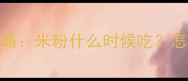 图片 0-6月宝宝辅食添加全攻略：米粉什么时候吃？怎么选？喂养技巧大公开2