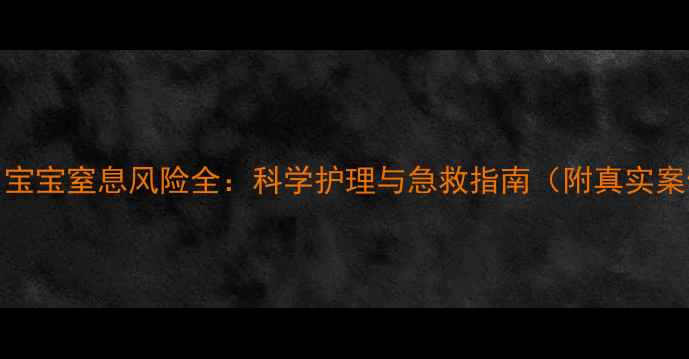 图片 0-8月宝宝窒息风险全：科学护理与急救指南（附真实案例）1