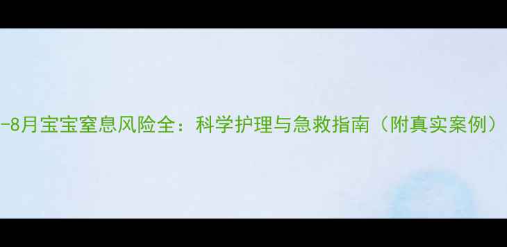 图片 0-8月宝宝窒息风险全：科学护理与急救指南（附真实案例）2