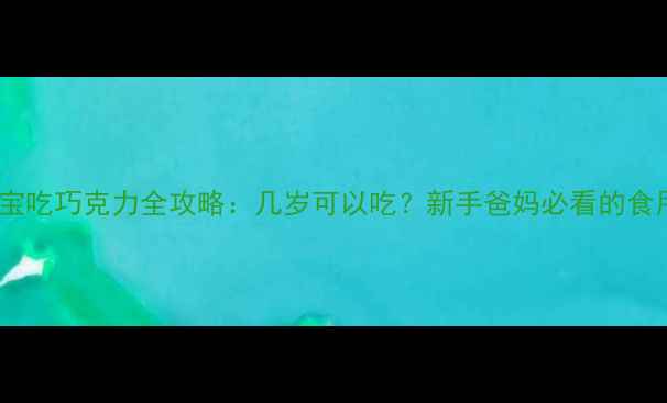 图片 1-12岁宝宝吃巧克力全攻略：几岁可以吃？新手爸妈必看的食用指南！2