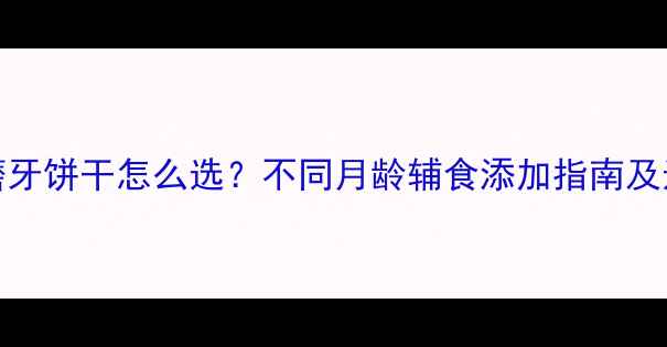 图片 1-3岁宝宝磨牙饼干怎么选？不同月龄辅食添加指南及选购技巧全1