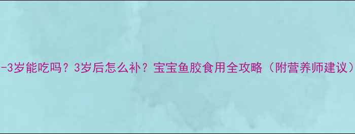 图片 1-3岁能吃吗？3岁后怎么补？宝宝鱼胶食用全攻略（附营养师建议）