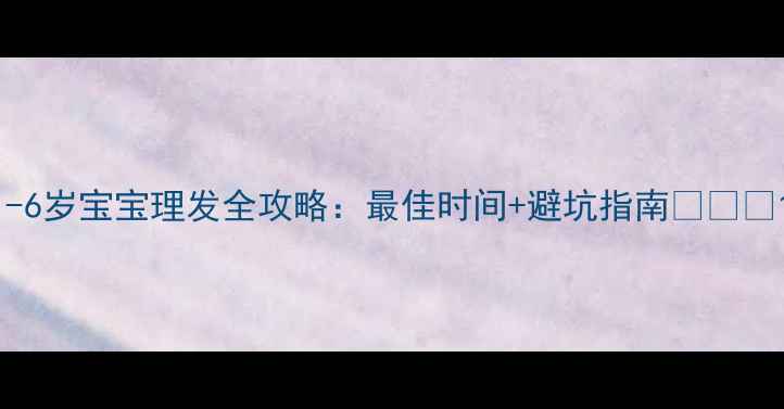 图片 1-6岁宝宝理发全攻略：最佳时间+避坑指南👶✂️1