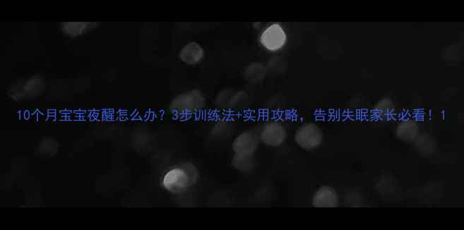 图片 10个月宝宝夜醒怎么办？3步训练法+实用攻略，告别失眠家长必看！1