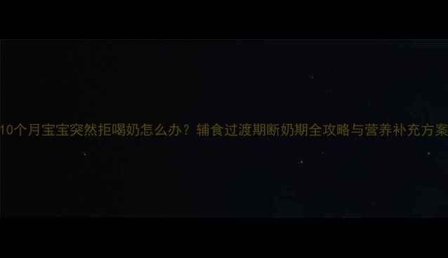 图片 10个月宝宝突然拒喝奶怎么办？辅食过渡期断奶期全攻略与营养补充方案