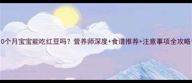 图片 10个月宝宝能吃红豆吗？营养师深度+食谱推荐+注意事项全攻略1