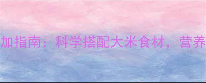 图片 10个月宝宝辅食添加指南：科学搭配大米食材，营养食谱与喂养要点全
