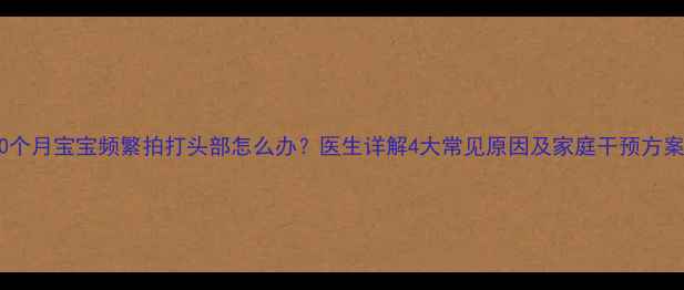 图片 10个月宝宝频繁拍打头部怎么办？医生详解4大常见原因及家庭干预方案2