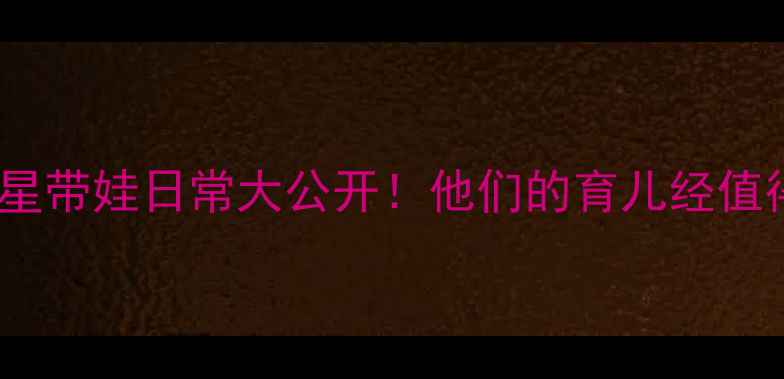 图片 10位人气明星带娃日常大公开！他们的育儿经值得借鉴吗？1