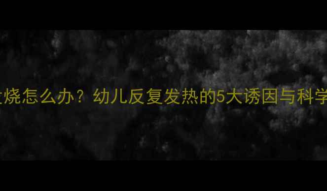 图片 10天反复发烧怎么办？幼儿反复发热的5大诱因与科学应对指南1