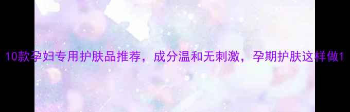 图片 10款孕妇专用护肤品推荐，成分温和无刺激，孕期护肤这样做1