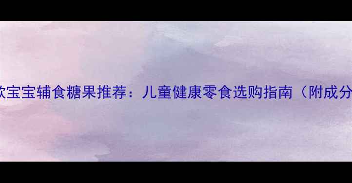 图片 10款宝宝辅食糖果推荐：儿童健康零食选购指南（附成分）2