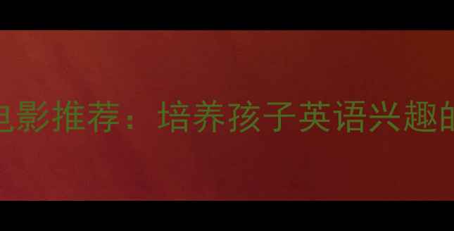 图片 10部适合亲子共赏的英文电影推荐：培养孩子英语兴趣的免费资源（附观看技巧）