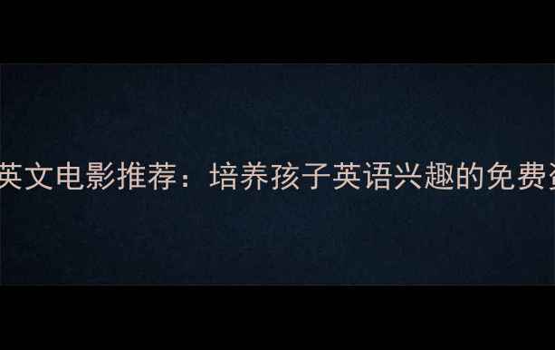 图片 10部适合亲子共赏的英文电影推荐：培养孩子英语兴趣的免费资源（附观看技巧）1
