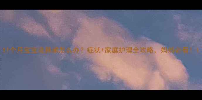 图片 11个月宝宝流鼻涕怎么办？症状+家庭护理全攻略，妈妈必看！1