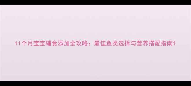 图片 11个月宝宝辅食添加全攻略：最佳鱼类选择与营养搭配指南1