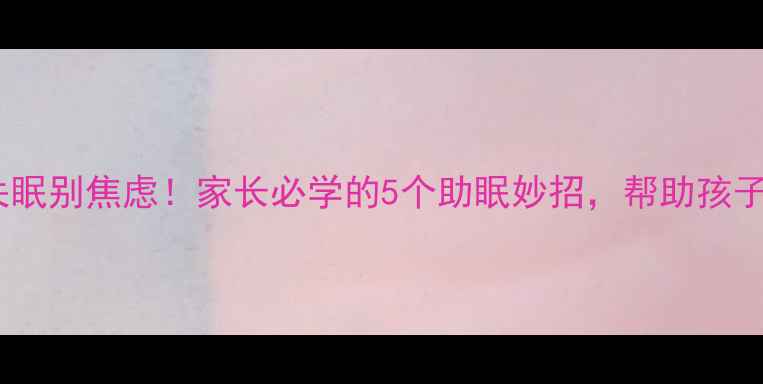 图片 11岁孩子失眠别焦虑！家长必学的5个助眠妙招，帮助孩子告别熬夜1