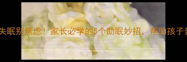 图片 11岁孩子失眠别焦虑！家长必学的5个助眠妙招，帮助孩子告别熬夜2