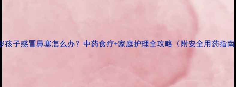 图片 11岁孩子感冒鼻塞怎么办？中药食疗+家庭护理全攻略（附安全用药指南）2