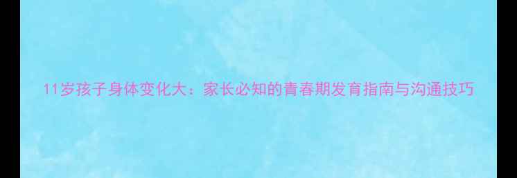图片 11岁孩子身体变化大：家长必知的青春期发育指南与沟通技巧