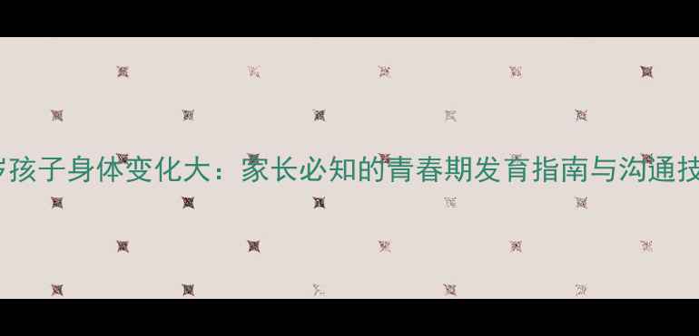 图片 11岁孩子身体变化大：家长必知的青春期发育指南与沟通技巧1