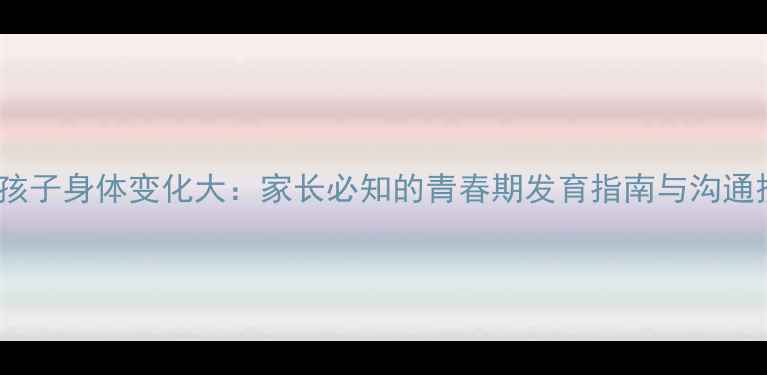 图片 11岁孩子身体变化大：家长必知的青春期发育指南与沟通技巧2