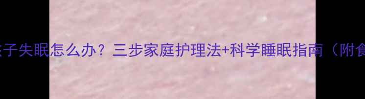 图片 12岁孩子失眠怎么办？三步家庭护理法+科学睡眠指南（附食谱）1