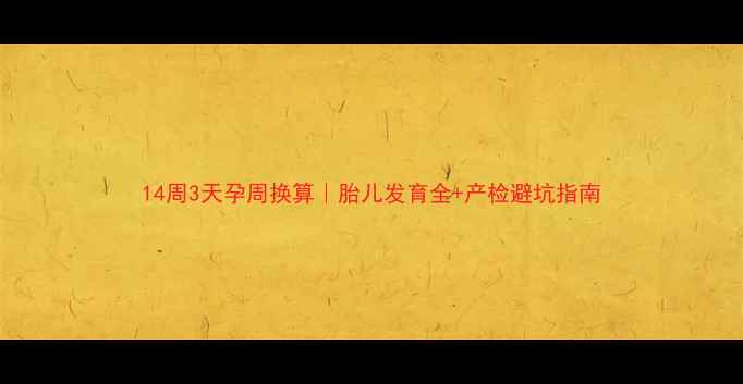 图片 14周3天孕周换算｜胎儿发育全+产检避坑指南
