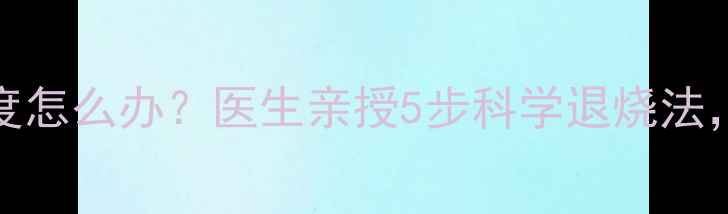图片 15个月宝宝发烧38度怎么办？医生亲授5步科学退烧法，附赠实用护理指南