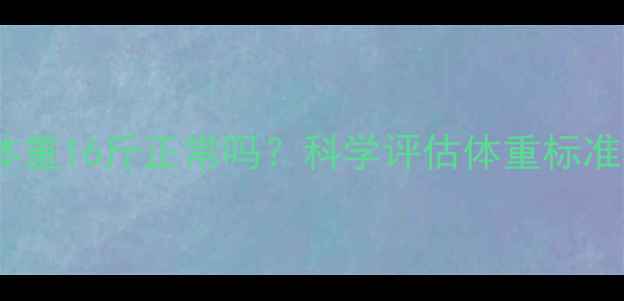 图片 16个月宝宝体重16斤正常吗？科学评估体重标准及营养建议1
