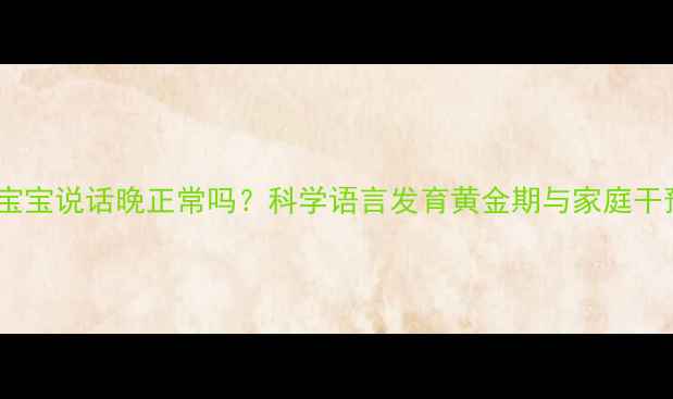 图片 16个月宝宝说话晚正常吗？科学语言发育黄金期与家庭干预指南1