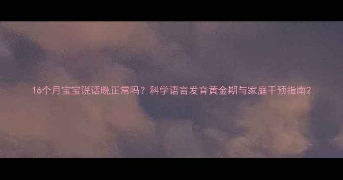图片 16个月宝宝说话晚正常吗？科学语言发育黄金期与家庭干预指南2