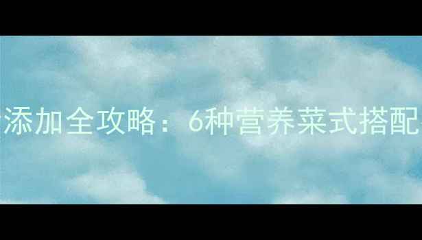图片 17个月宝宝辅食添加全攻略：6种营养菜式搭配技巧与注意事项