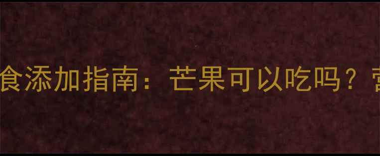 图片 19个月宝宝辅食添加指南：芒果可以吃吗？营养与风险全1
