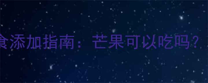 图片 19个月宝宝辅食添加指南：芒果可以吃吗？营养与风险全2