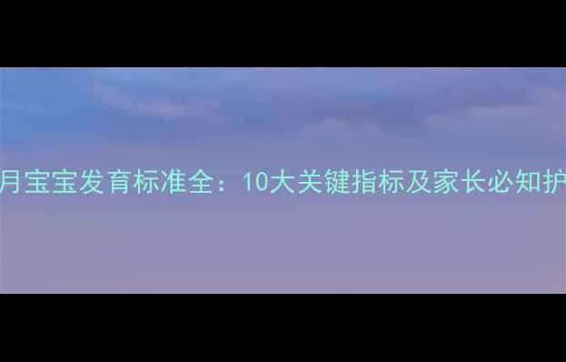 图片 1岁1个月宝宝发育标准全：10大关键指标及家长必知护理指南