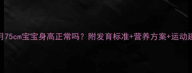 图片 1岁3个月75cm宝宝身高正常吗？附发育标准+营养方案+运动建议👶📏