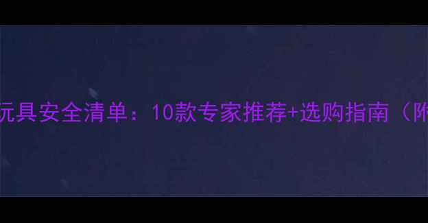 图片 1岁以下婴儿玩具安全清单：10款专家推荐+选购指南（附避坑攻略）2