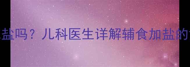 图片 1岁前宝宝能吃盐吗？儿科医生详解辅食加盐的黄金期与风险2