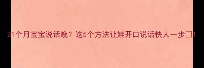 图片 21个月宝宝说话晚？这5个方法让娃开口说话快人一步✨1