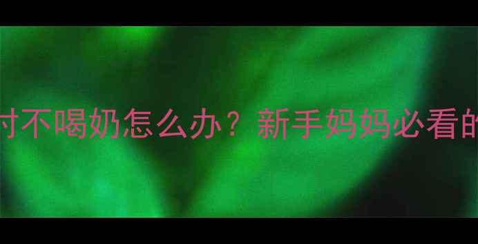 图片 2个月宝宝5小时不喝奶怎么办？新手妈妈必看的科学应对指南