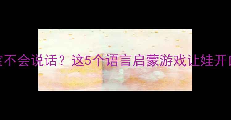 图片 2岁2个月宝宝不会说话？这5个语言启蒙游戏让娃开口早教不踩坑