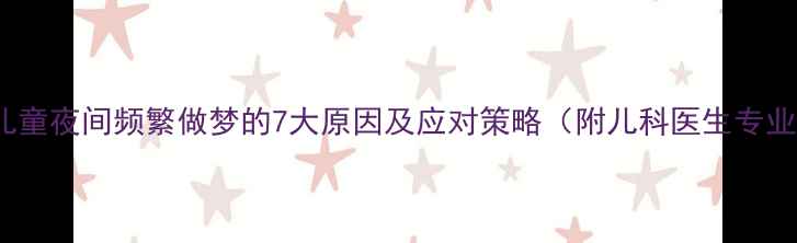 图片 3-12岁儿童夜间频繁做梦的7大原因及应对策略（附儿科医生专业建议）1