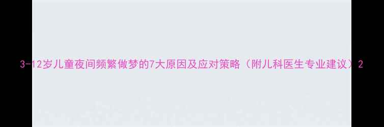 图片 3-12岁儿童夜间频繁做梦的7大原因及应对策略（附儿科医生专业建议）2