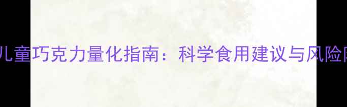 图片 3-12岁儿童巧克力量化指南：科学食用建议与风险防控全1