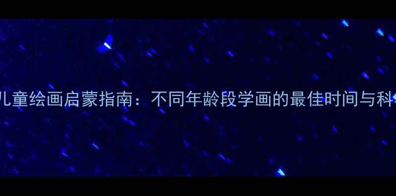 图片 3-12岁儿童绘画启蒙指南：不同年龄段学画的最佳时间与科学方法1