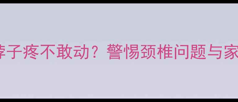 图片 3-12岁儿童脖子疼不敢动？警惕颈椎问题与家庭护理指南1