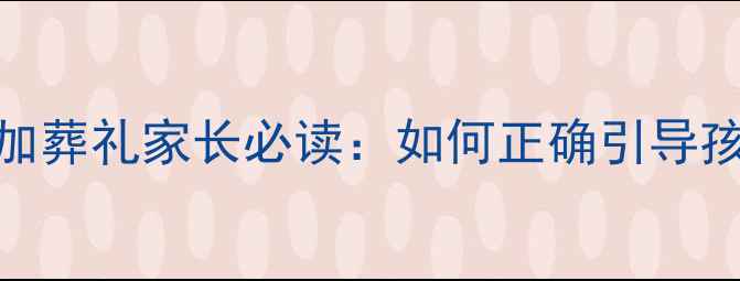 图片 3-12岁孩子首次参加葬礼家长必读：如何正确引导孩子面对死亡与哀伤