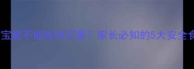 图片 3-12岁宝宝能不能吃肉苁蓉？家长必知的5大安全食用指南1