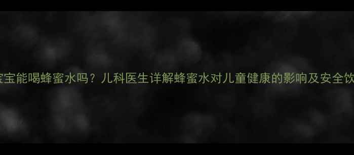 图片 3-12岁宝宝能喝蜂蜜水吗？儿科医生详解蜂蜜水对儿童健康的影响及安全饮用指南1